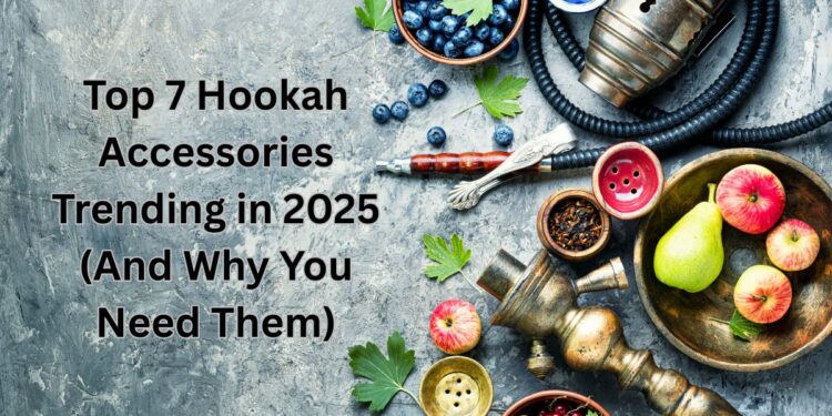 Top 7 Hookah Accessories Trending in 2025 (And Why You Need Them)